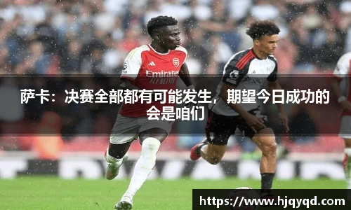 萨卡：决赛全部都有可能发生，期望今日成功的会是咱们