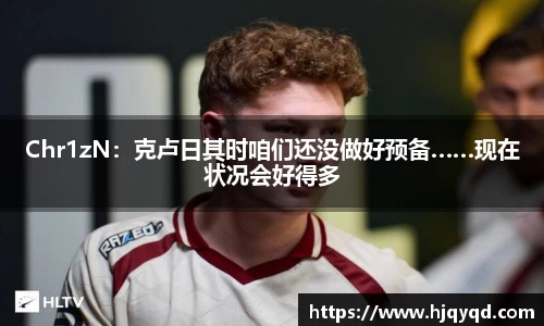 Chr1zN：克卢日其时咱们还没做好预备……现在状况会好得多
